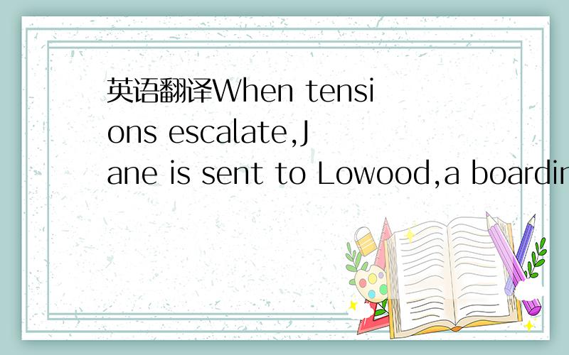 英语翻译When tensions escalate,Jane is sent to Lowood,a boarding