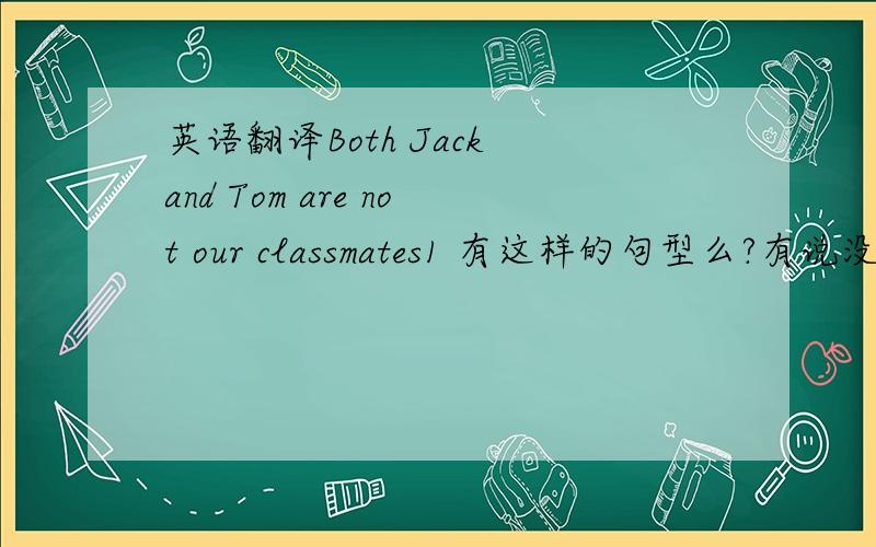 英语翻译Both Jack and Tom are not our classmates1 有这样的句型么?有说没有的,