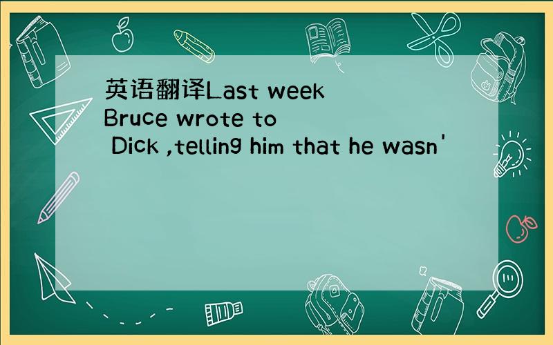 英语翻译Last week Bruce wrote to Dick ,telling him that he wasn'