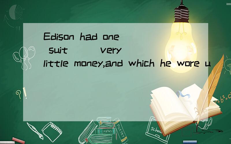 Edison had one suit __ very little money,and which he wore u