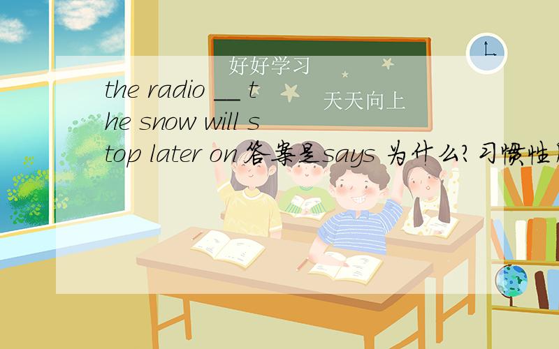 the radio __ the snow will stop later on 答案是says 为什么?习惯性用法?