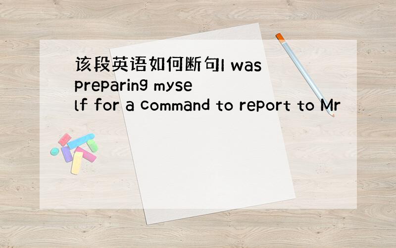 该段英语如何断句I was preparing myself for a command to report to Mr