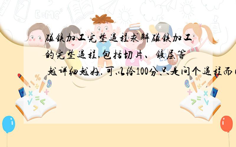 磁铁加工完整过程求解磁铁加工的完整过程,包括切片、镀层等 越详细越好.可以给100分只是问个过程而已,我只是网上懒得去找