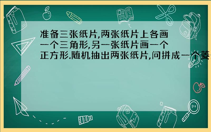 准备三张纸片,两张纸片上各画一个三角形,另一张纸片画一个正方形.随机抽出两张纸片,问拼成一个菱形的机率大还是一个房子的机