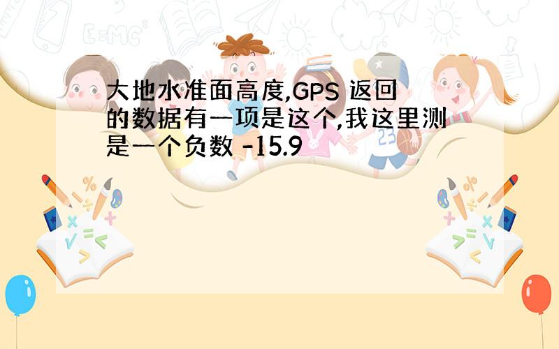 大地水准面高度,GPS 返回的数据有一项是这个,我这里测是一个负数 -15.9