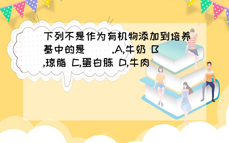 下列不是作为有机物添加到培养基中的是( ).A,牛奶 B,琼脂 C,蛋白胨 D,牛肉