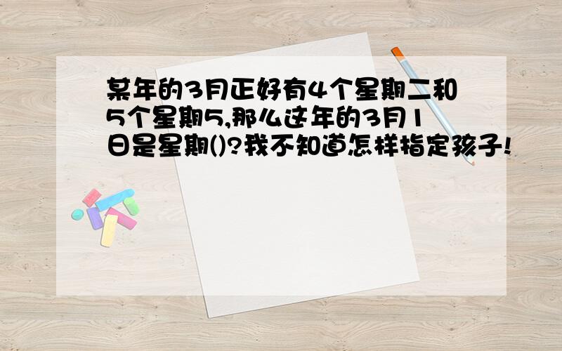 某年的3月正好有4个星期二和5个星期5,那么这年的3月1日是星期()?我不知道怎样指定孩子!