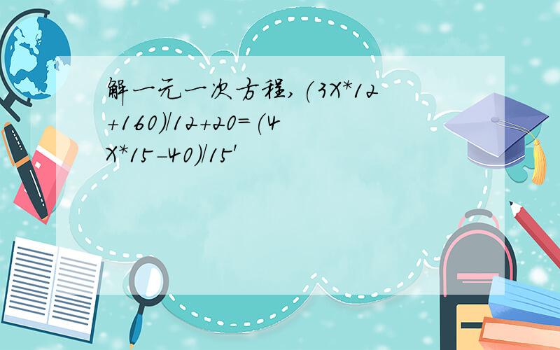 解一元一次方程,(3X*12+160)/12+20=(4X*15-40)/15'