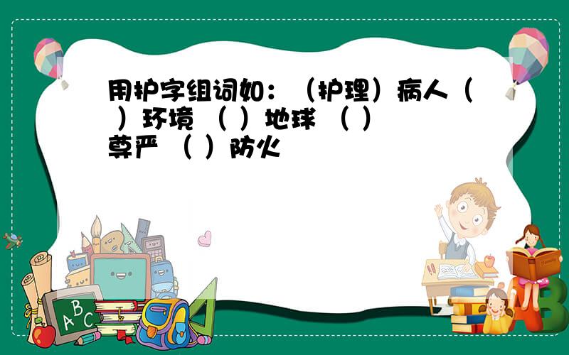 用护字组词如：（护理）病人（ ）环境 （ ）地球 （ ）尊严 （ ）防火