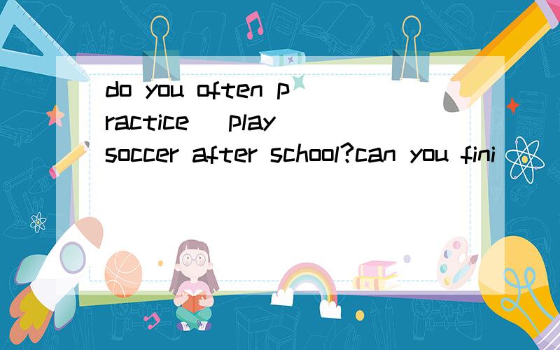 do you often practice (play)soccer after school?can you fini