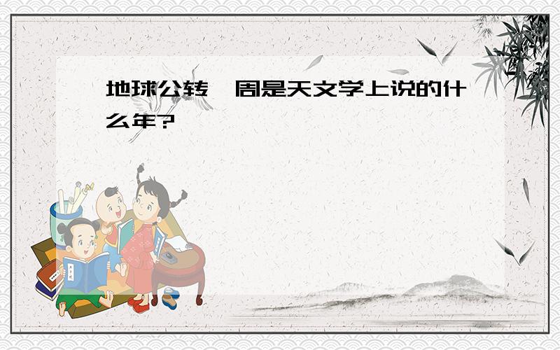 地球公转一周是天文学上说的什么年?