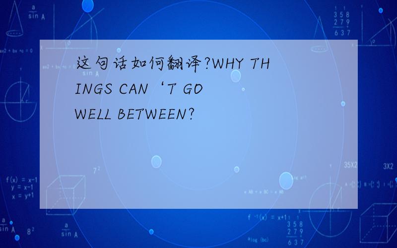 这句话如何翻译?WHY THINGS CAN‘T GO WELL BETWEEN?