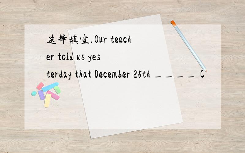 选择填空.Our teacher told us yesterday that December 25th ____ C