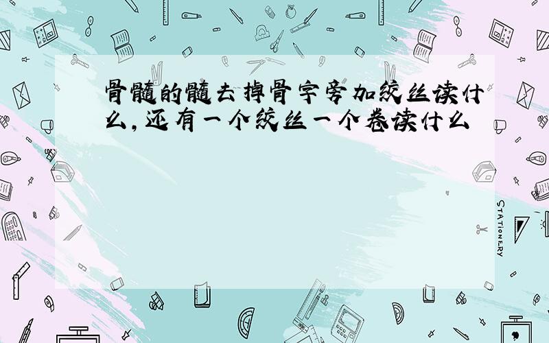 骨髓的髓去掉骨字旁加绞丝读什么,还有一个绞丝一个卷读什么