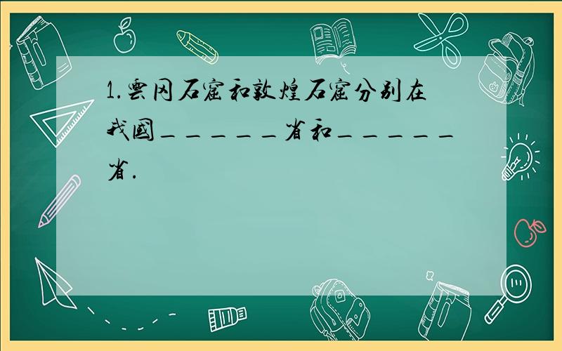 1.云冈石窟和敦煌石窟分别在我国_____省和_____省.