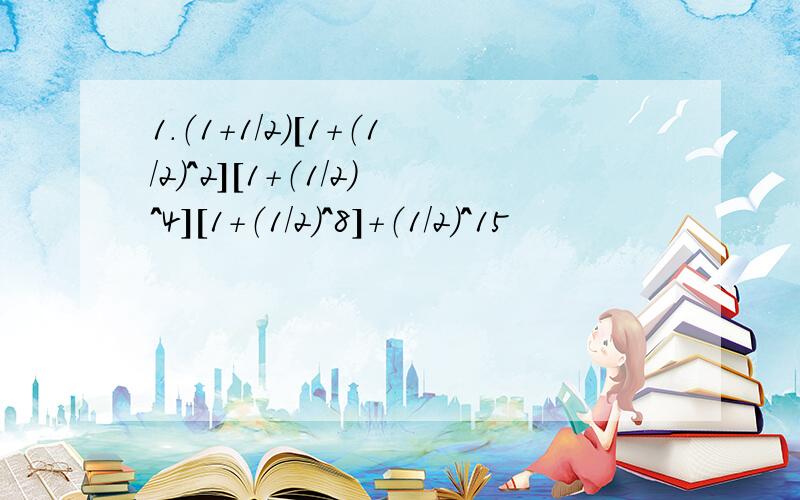 1.（1+1/2）[1+（1/2）^2][1+（1/2）^4][1+（1/2）^8]+（1/2）^15