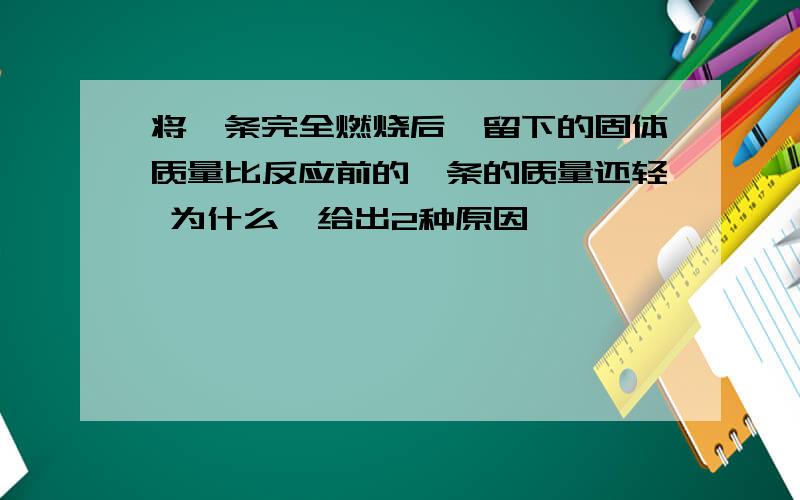 将镁条完全燃烧后,留下的固体质量比反应前的镁条的质量还轻 为什么,给出2种原因