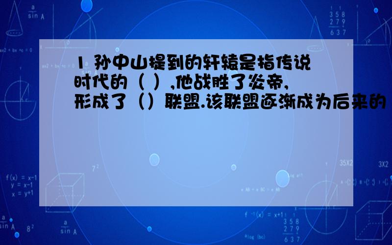 1 孙中山提到的轩辕是指传说时代的（ ）,他战胜了炎帝,形成了（）联盟.该联盟逐渐成为后来的（ ）族主