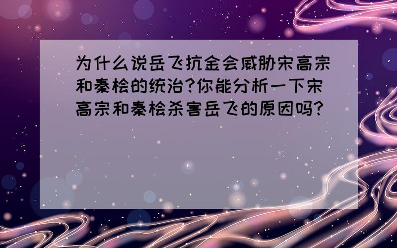 为什么说岳飞抗金会威胁宋高宗和秦桧的统治?你能分析一下宋高宗和秦桧杀害岳飞的原因吗?