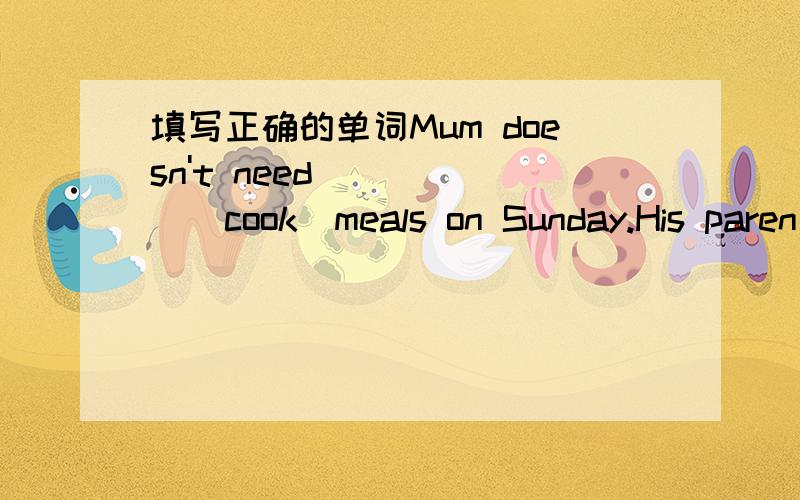 填写正确的单词Mum doesn't need _____(cook)meals on Sunday.His paren