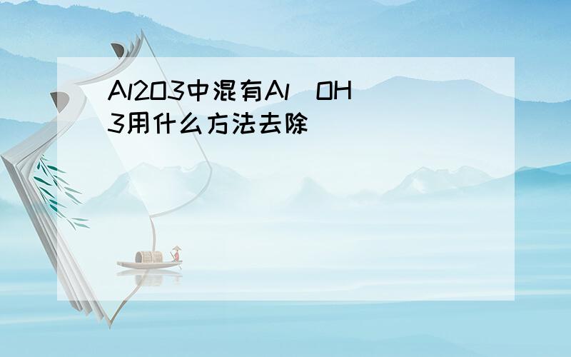 Al2O3中混有Al(OH)3用什么方法去除