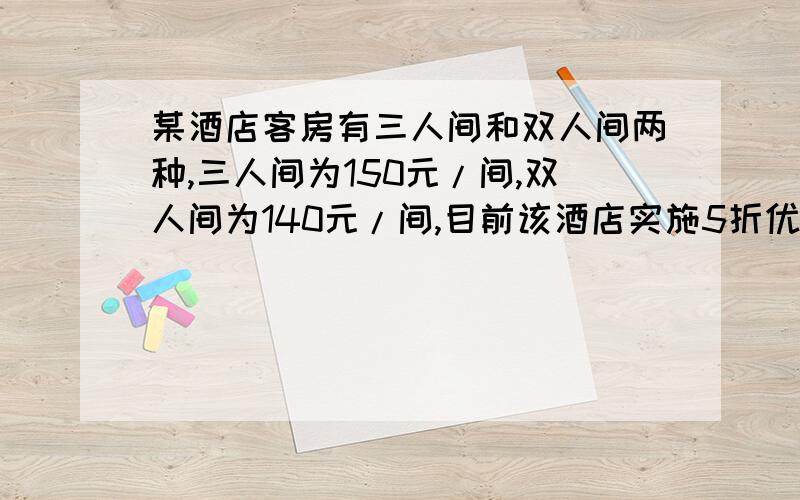 某酒店客房有三人间和双人间两种,三人间为150元/间,双人间为140元/间,目前该酒店实施5折优惠,目前有个50人的团入