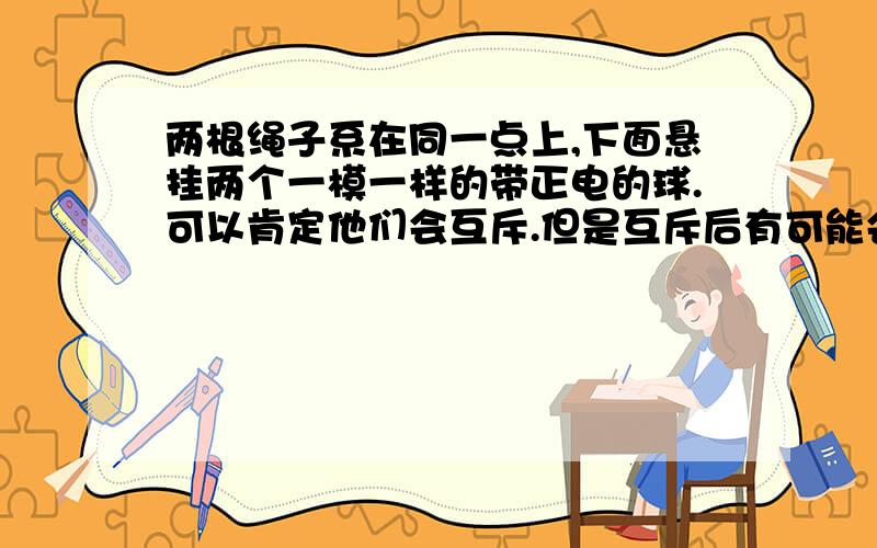 两根绳子系在同一点上,下面悬挂两个一模一样的带正电的球.可以肯定他们会互斥.但是互斥后有可能会产生力矩并发生互相旋转.这