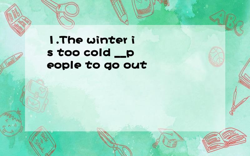 1.The winter is too cold __people to go out