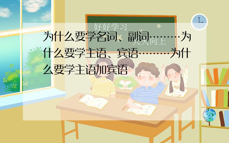 为什么要学名词、副词………为什么要学主语、宾语………为什么要学主语加宾语