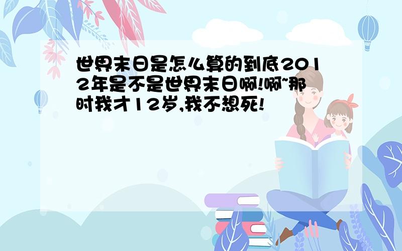 世界末日是怎么算的到底2012年是不是世界末日啊!啊~那时我才12岁,我不想死!