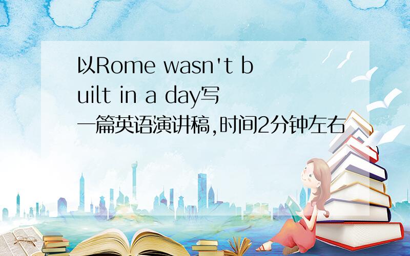 以Rome wasn't built in a day写一篇英语演讲稿,时间2分钟左右