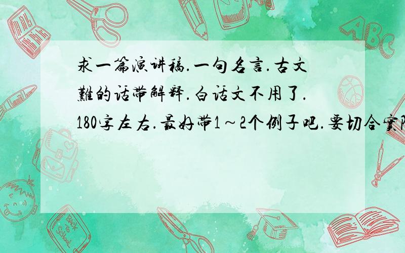 求一篇演讲稿.一句名言.古文难的话带解释.白话文不用了.180字左右.最好带1～2个例子吧.要切合实际.不用写得很优美.