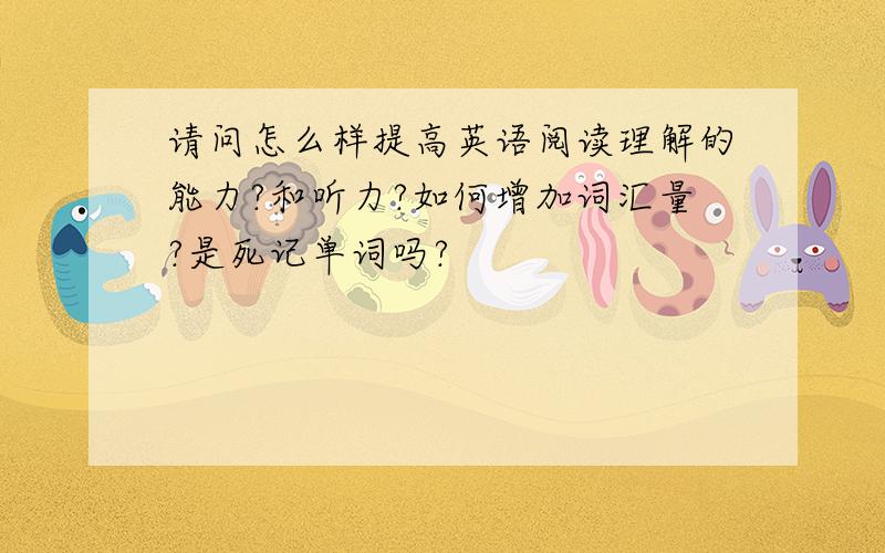 请问怎么样提高英语阅读理解的能力?和听力?如何增加词汇量?是死记单词吗?