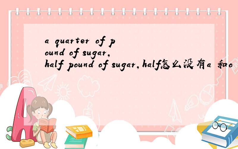 a quarter of pound of sugar,half pound of sugar,half怎么没有a 和o