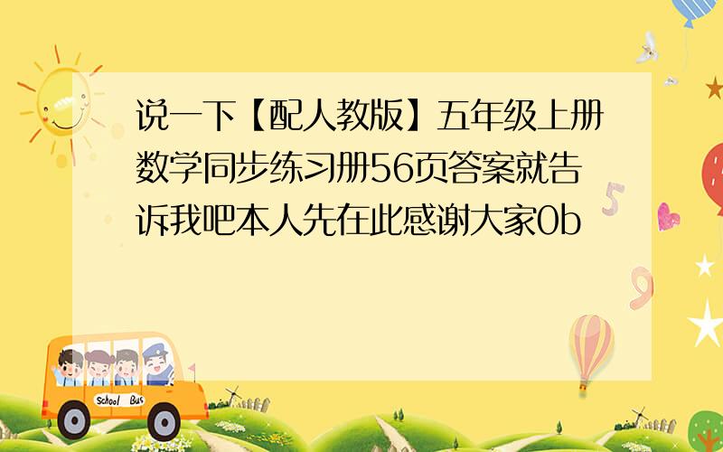 说一下【配人教版】五年级上册数学同步练习册56页答案就告诉我吧本人先在此感谢大家0b