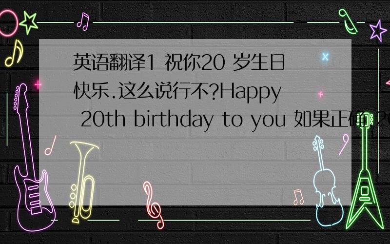 英语翻译1 祝你20 岁生日快乐.这么说行不?Happy 20th birthday to you 如果正确,20th