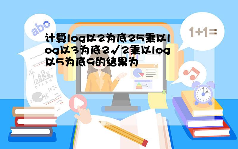 计算log以2为底25乘以log以3为底2√2乘以log以5为底9的结果为