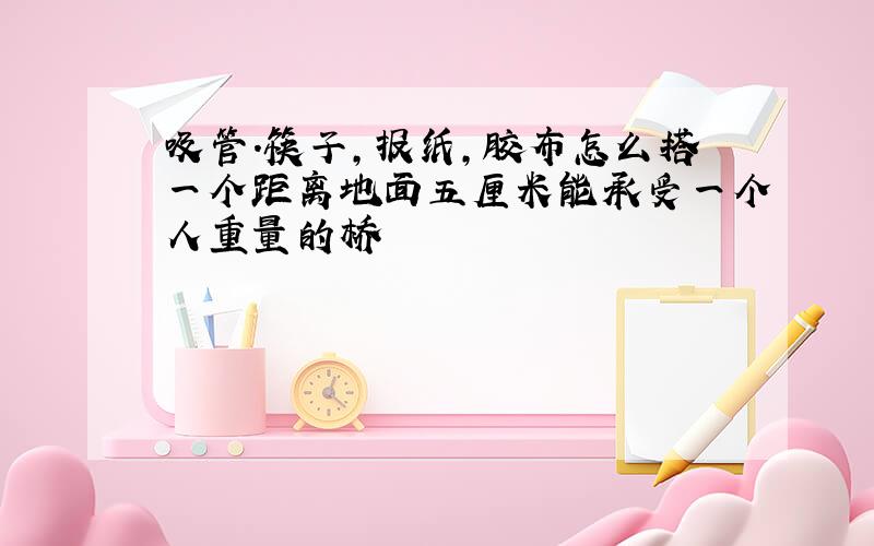 吸管.筷子,报纸,胶布怎么搭一个距离地面五厘米能承受一个人重量的桥