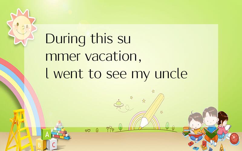 During this summer vacation,l went to see my uncle