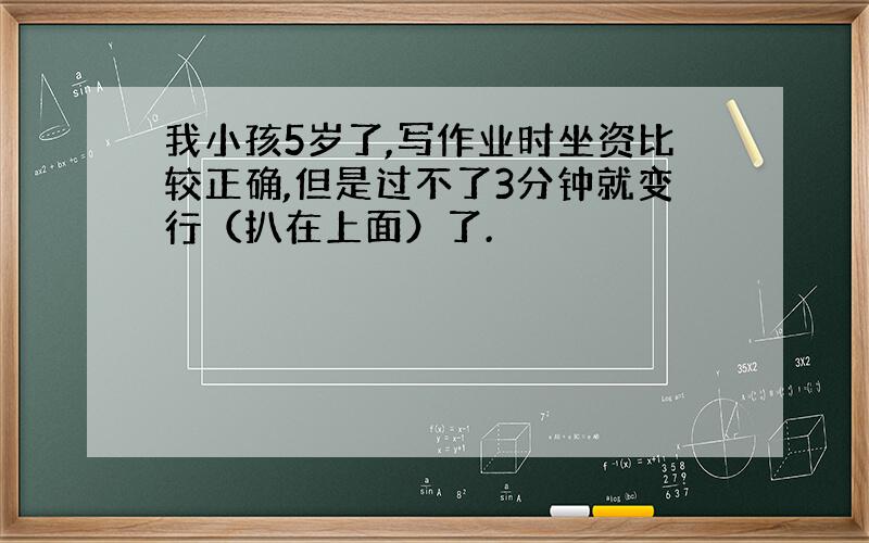 我小孩5岁了,写作业时坐资比较正确,但是过不了3分钟就变行（扒在上面）了.