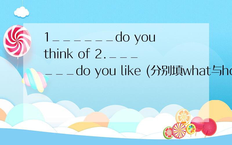 1______do you think of 2.______do you like (分别填what与how）.他们的