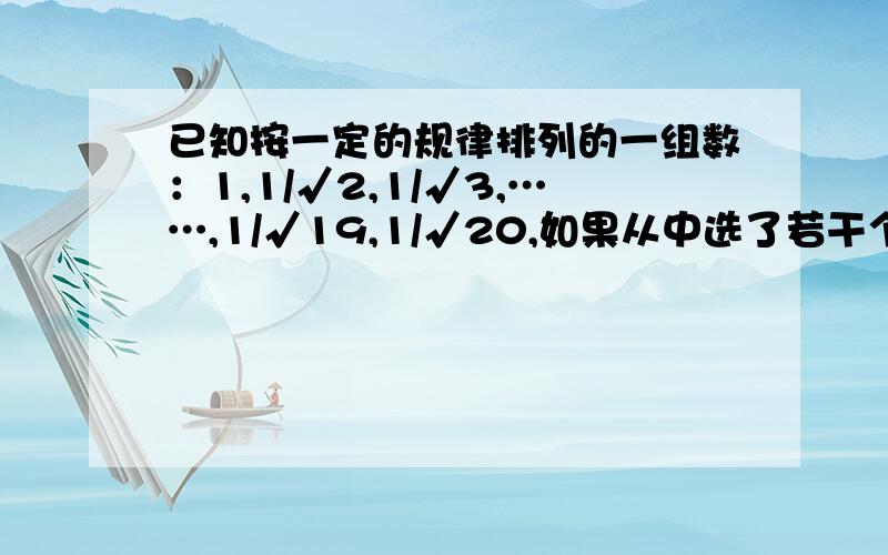 已知按一定的规律排列的一组数：1,1/√2,1/√3,……,1/√19,1/√20,如果从中选了若干个数,使他们的和大于