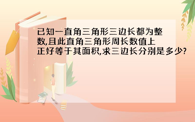 已知一直角三角形三边长都为整数,且此直角三角形周长数值上正好等于其面积,求三边长分别是多少?