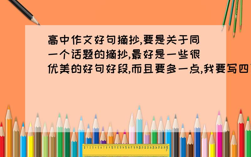 高中作文好句摘抄,要是关于同一个话题的摘抄,最好是一些很优美的好句好段,而且要多一点,我要写四页的,