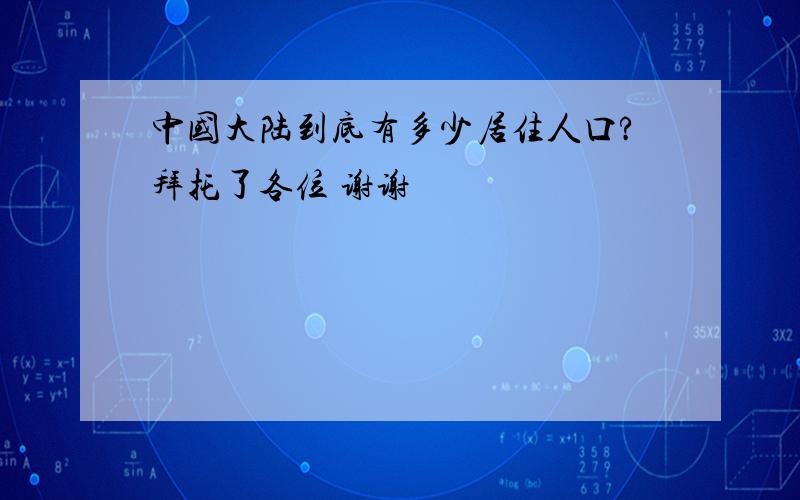 中国大陆到底有多少居住人口?拜托了各位 谢谢