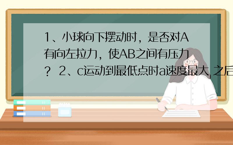 1、小球向下摆动时，是否对A有向左拉力，使AB之间有压力？ 2、c运动到最低点时a速度最大 之后a减速 ab分离