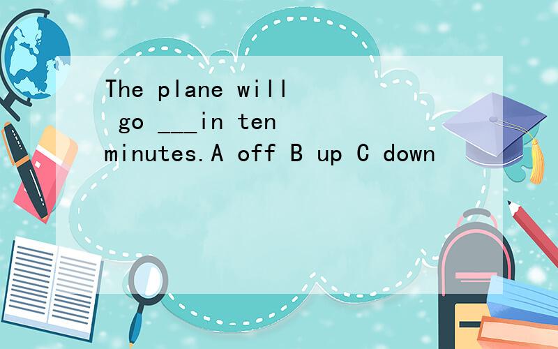 The plane will go ___in ten minutes.A off B up C down