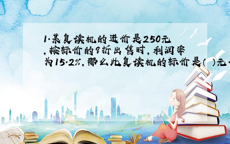 1.某复读机的进价是250元,按标价的9折出售时,利润率为15.2%,那么此复读机的标价是（ ）元.