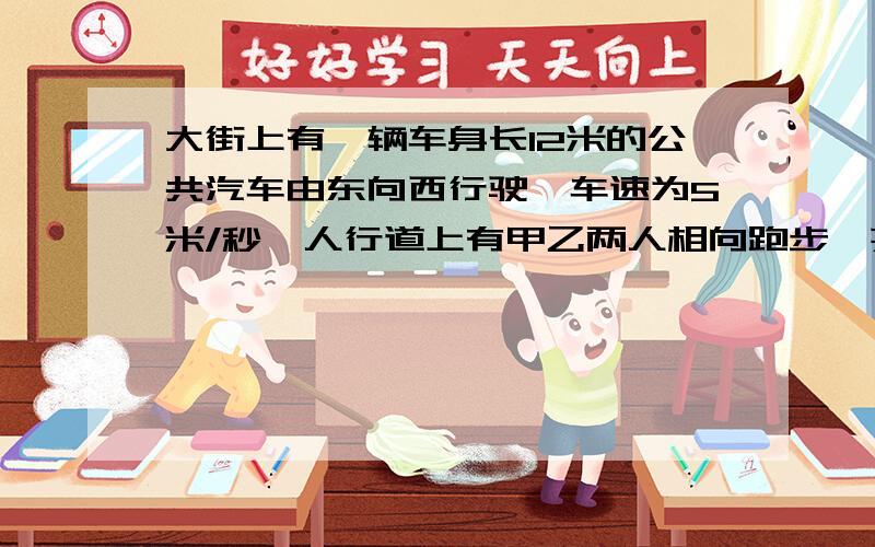 大街上有一辆车身长12米的公共汽车由东向西行驶,车速为5米/秒,人行道上有甲乙两人相向跑步,某一时刻,汽车追上甲,6秒之