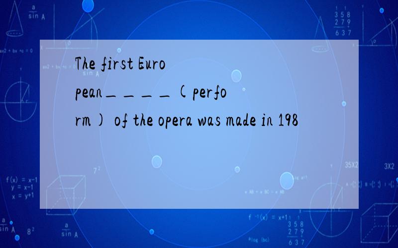 The first European____(perform) of the opera was made in 198